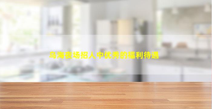 乌海夜场招人中优秀的福利待遇